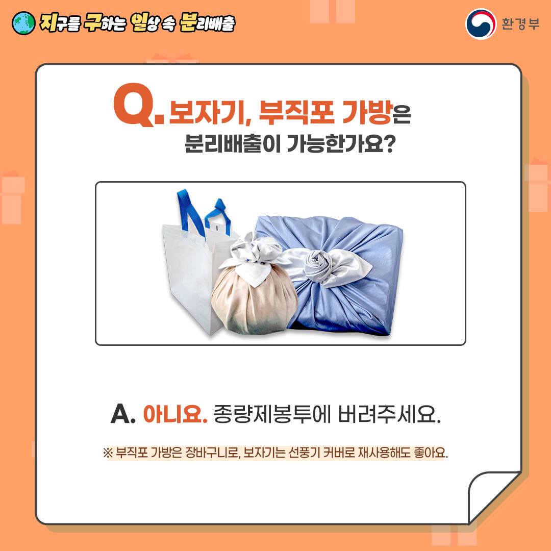 [지구를 구하는 일상 속 분리배출 | 환경부] Q. 보자기, 부직포 가방은 분리배출이 가능한가요? [부직포 가방과 보자기 2개가 있는 사진] A. 아니요. 종량제봉투에 버려주세요. ※ 부직포 가방은 장바구니로, 보자기는 선풍기 커버로 재사용해도 좋아요.