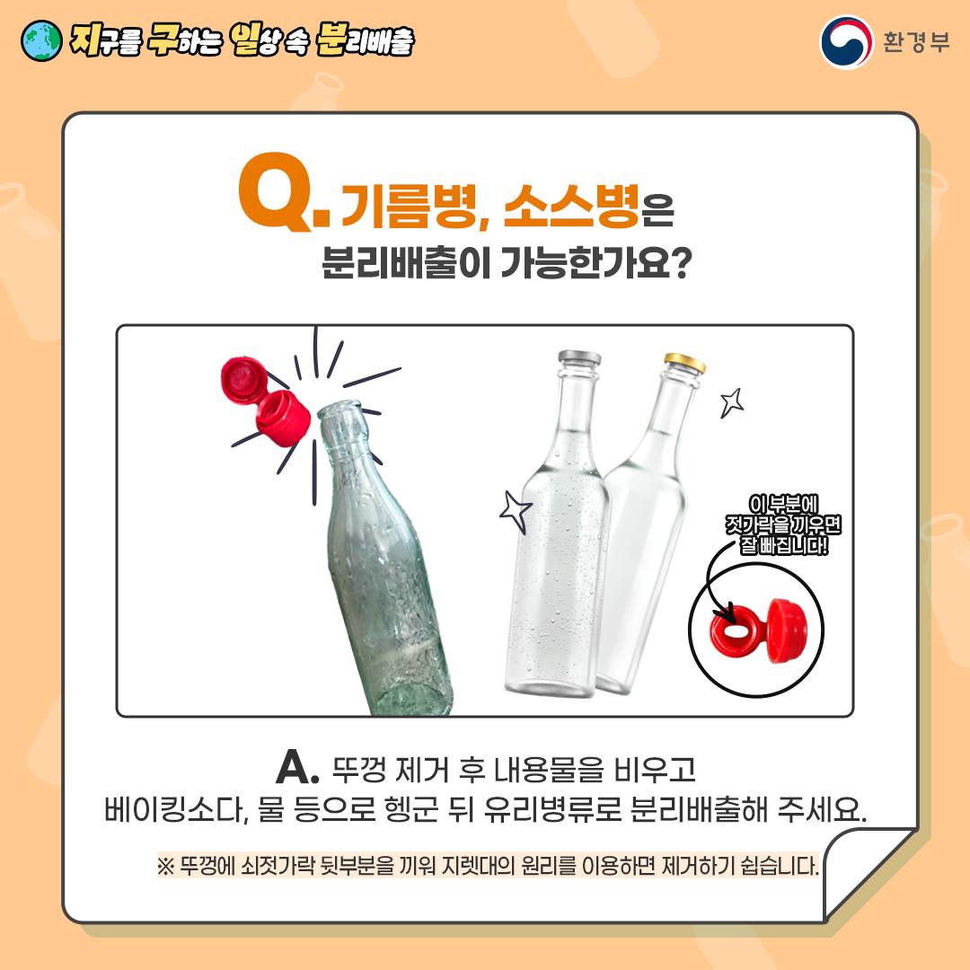 [지구를 구하는 일상 속 분리배출 | 환경부] Q. 기름병, 소스병은 분리배출이 가능한가요? [기름병, 소스병(2병) / 빨깐 뚜껑(사진) 이 부분(구멍)에 젓가락을 끼우면 잘 빠집니다 ] A. 뚜껑 제거 후 내용물을 비우고 베이킹소다, 물 등으로 헹군 뒤 유리병류로 분리배출해 주세요. ※ 뚜껑에 쇠젓가락 뒷부분을 끼워 지렛대의 원리를 이용하면 제거하기 쉽습니다.