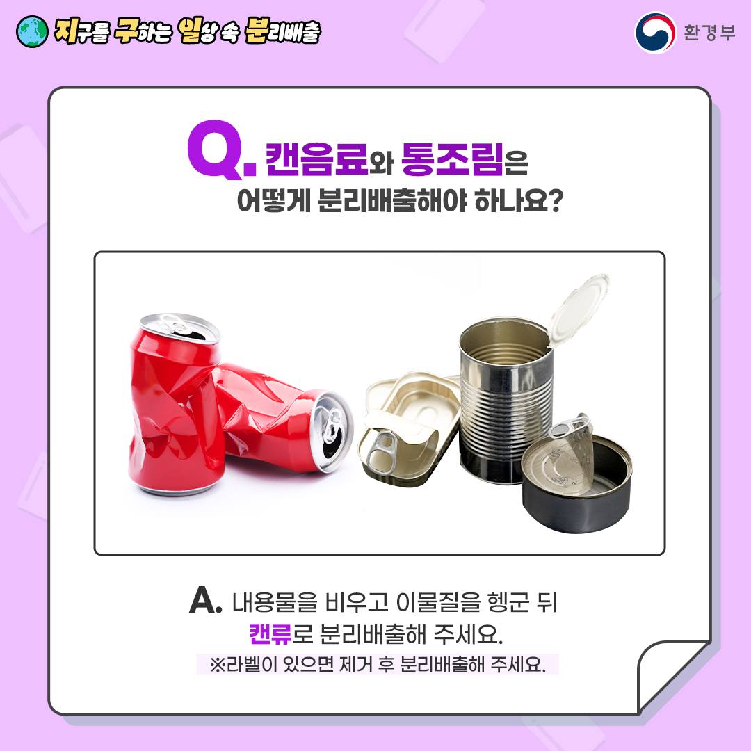 [지구를 구하는 일상 속 분리배출 | 환경부] Q. 캔음료와 통조림은 어떻게 분리배출해야 하나요? [빨간색 캔 2개, 검은색 통조림 캔 3개] A. 내용물을 비우고 이물질을 헹군 뒤 캔류로 분리배출해 주세요. ※ 라벨이 있으면 제거 후 분리배출해 주세요.
